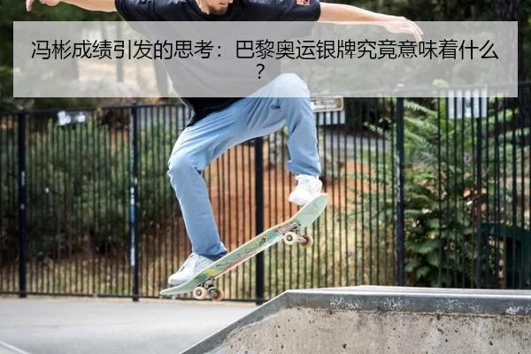 冯彬成绩引发的思考：巴黎奥运银牌究竟意味着什么？
