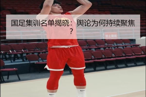 国足集训名单揭晓：舆论为何持续聚焦？