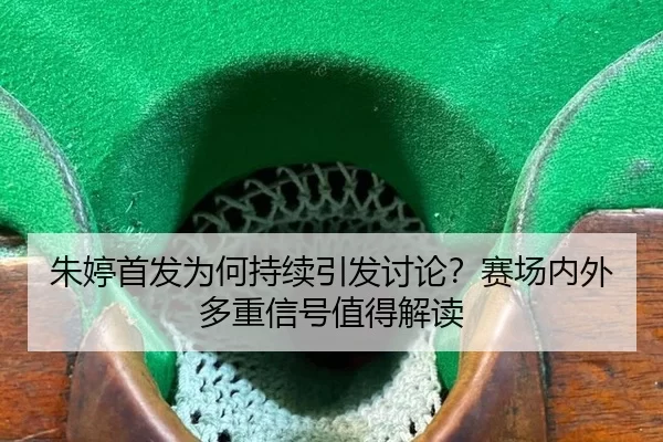 朱婷首发为何持续引发讨论？赛场内外多重信号值得解读